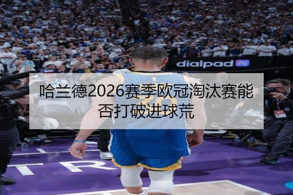 哈兰德2026赛季欧冠淘汰赛能否打破进球荒